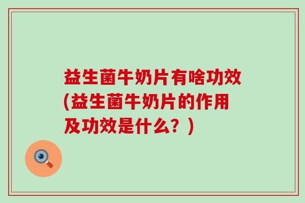 益生菌牛奶片有啥功效(益生菌牛奶片的作用及功效是什么？)