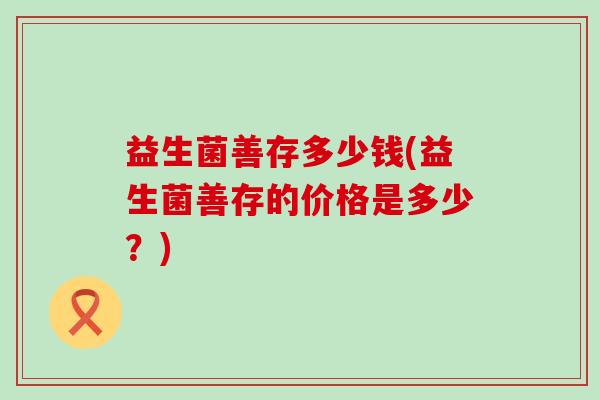 益生菌善存多少钱(益生菌善存的价格是多少？)