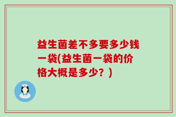 益生菌差不多要多少钱一袋(益生菌一袋的价格大概是多少？)