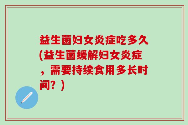 益生菌妇女吃多久(益生菌缓解妇女,需要持续食用多长时间?) 益生菌妇女吃多久(益生菌缓解妇女,需要持续食用多长时间?)