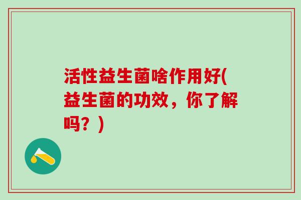 活性益生菌啥作用好(益生菌的功效,你了解吗?) 活性益生菌啥作用好(益生菌的功效,你了解吗?)