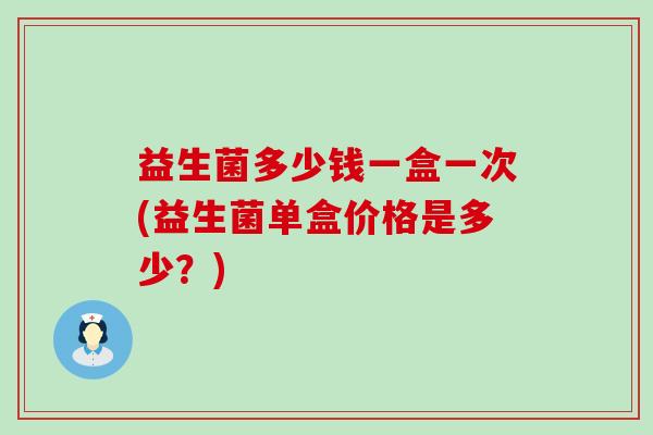 益生菌多少钱一盒一次(益生菌单盒价格是多少?) 益生菌多少钱一盒一次(益生菌单盒价格是多少?)