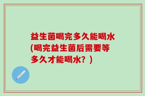 益生菌喝完多久能喝水(喝完益生菌后需要等多久才能喝水？)