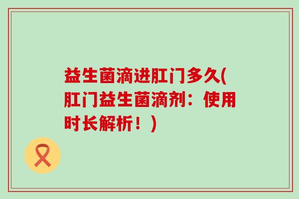 益生菌滴进肛门多久(肛门益生菌滴剂：使用时长解析！)
