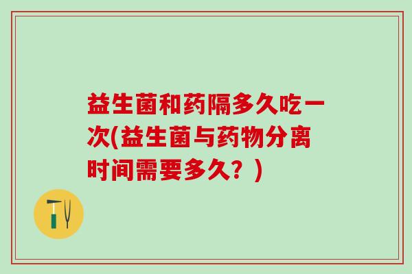 益生菌和药隔多久吃一次(益生菌与分离时间需要多久?) 益生菌和药隔多久吃一次(益生菌与分离时间需要多久?)