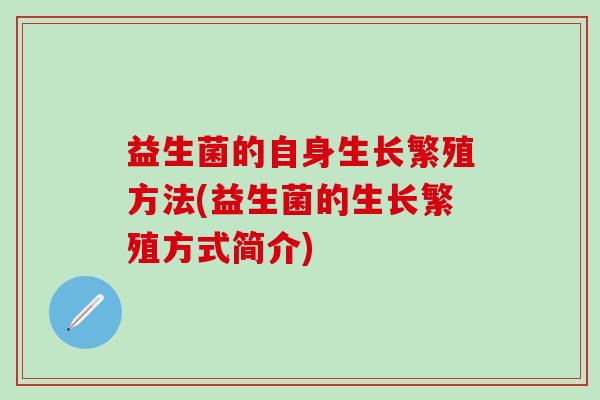 益生菌的自身生长繁殖方法(益生菌的生长繁殖方式简介) 益生菌的自身生长繁殖方法(益生菌的生长繁殖方式简介)