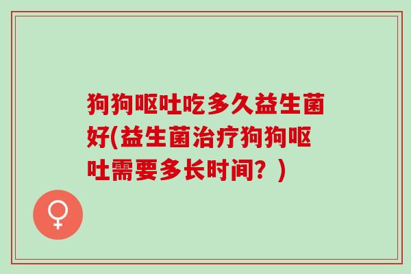 狗狗吃多久益生菌好(益生菌狗狗需要多长时间？)
