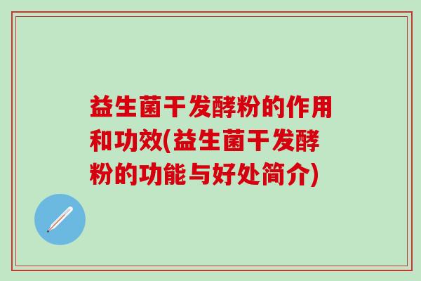 益生菌干发酵粉的作用和功效(益生菌干发酵粉的功能与好处简介)