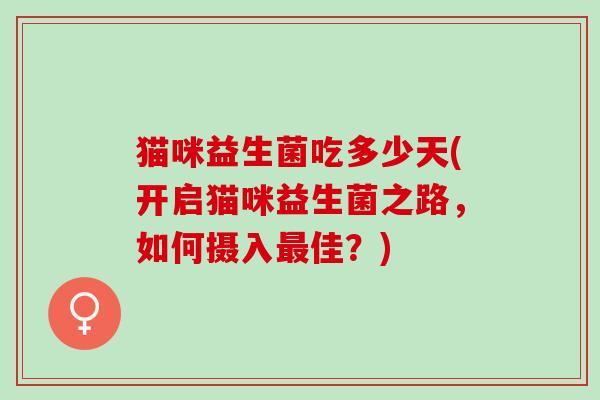 猫咪益生菌吃多少天(开启猫咪益生菌之路,如何摄入佳?) 猫咪益生菌吃多少天(开启猫咪益生菌之路,如何摄入佳?)