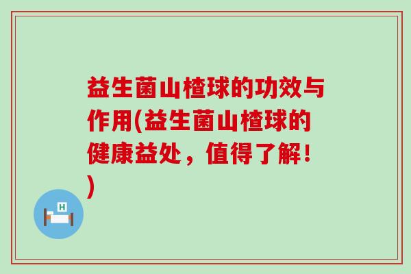 益生菌山楂球的功效与作用(益生菌山楂球的健康益处,值得了解!) 益生菌山楂球的功效与作用(益生菌山楂球的健康益处,值得了解!)
