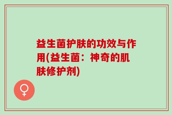 益生菌护肤的功效与作用(益生菌：神奇的修护剂)