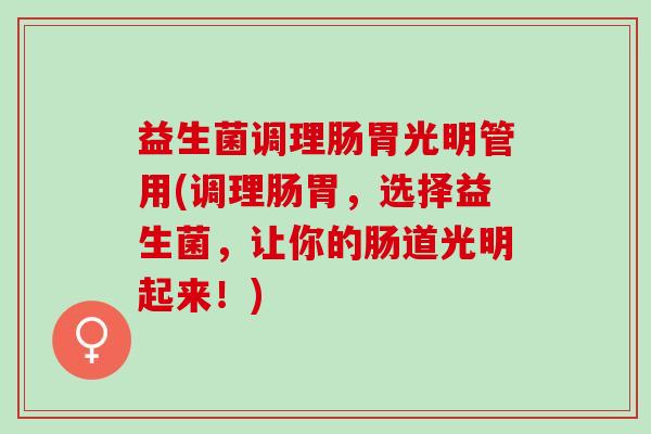 益生菌调理肠胃光明管用(调理肠胃，选择益生菌，让你的肠道光明起来！)