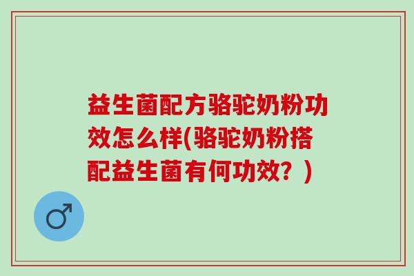 益生菌配方骆驼奶粉功效怎么样(骆驼奶粉搭配益生菌有何功效?) 益生菌配方骆驼奶粉功效怎么样(骆驼奶粉搭配益生菌有何功效?)