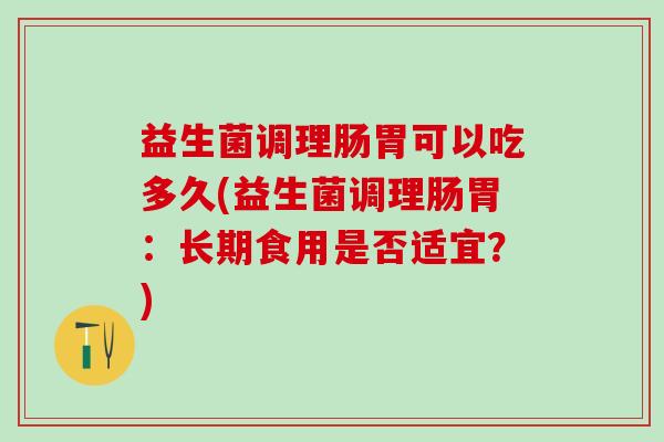 益生菌调理肠胃可以吃多久(益生菌调理肠胃:长期食用是否适宜?) 益生菌调理肠胃可以吃多久(益生菌调理肠胃:长期食用是否适宜?)