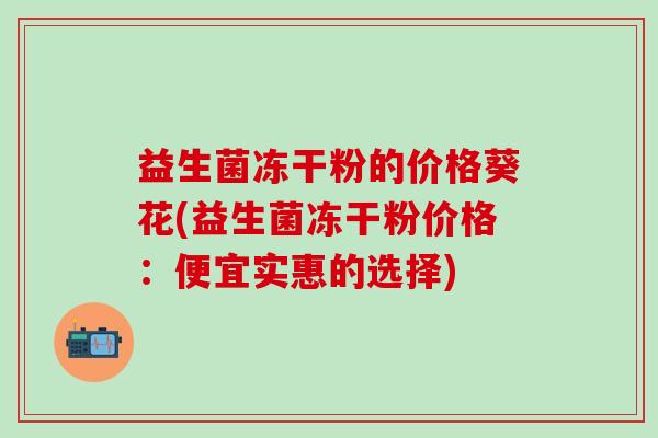 益生菌冻干粉的价格葵花(益生菌冻干粉价格:便宜实惠的选择) 益生菌冻干粉的价格葵花(益生菌冻干粉价格:便宜实惠的选择)