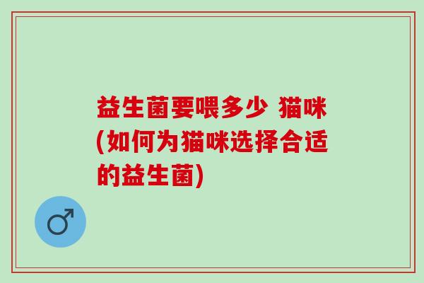 益生菌要喂多少 猫咪(如何为猫咪选择合适的益生菌)