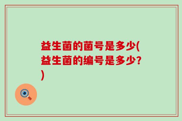 益生菌的菌号是多少(益生菌的编号是多少?) 益生菌的菌号是多少(益生菌的编号是多少?)