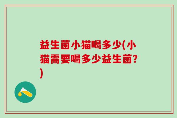益生菌小猫喝多少(小猫需要喝多少益生菌？)