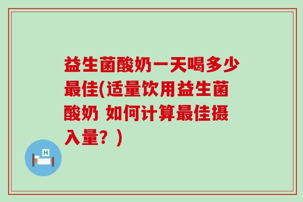 益生菌酸奶一天喝多少佳(适量饮用益生菌酸奶 如何计算佳摄入量?) 益生菌酸奶一天喝多少佳(适量饮用益生菌酸奶 如何计算佳摄入量?)