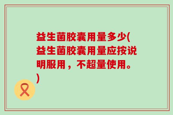 益生菌胶囊用量多少(益生菌胶囊用量应按说明服用,不超量使用。) 益生菌胶囊用量多少(益生菌胶囊用量应按说明服用,不超量使用。)