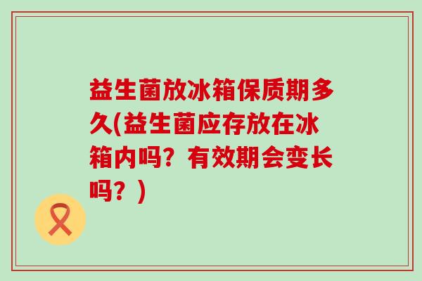 益生菌放冰箱保质期多久(益生菌应存放在冰箱内吗?有效期会变长吗?) 益生菌放冰箱保质期多久(益生菌应存放在冰箱内吗?有效期会变长吗?)