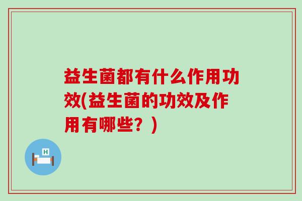 益生菌都有什么作用功效(益生菌的功效及作用有哪些?) 益生菌都有什么作用功效(益生菌的功效及作用有哪些?)