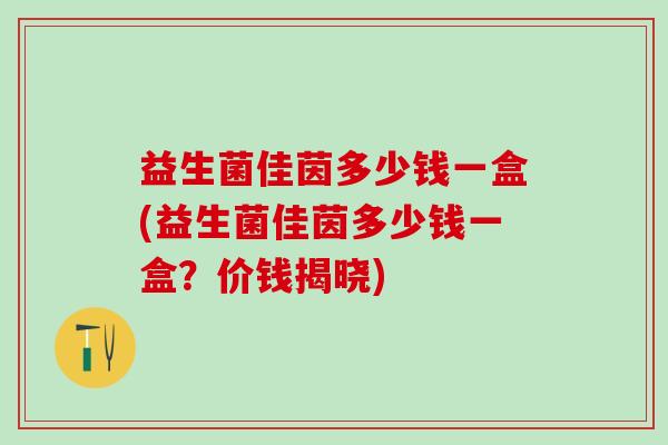 益生菌佳茵多少钱一盒(益生菌佳茵多少钱一盒？价钱揭晓)