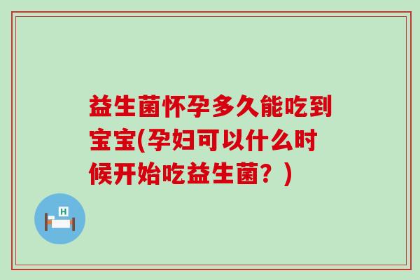 益生菌怀孕多久能吃到宝宝(孕妇可以什么时候开始吃益生菌?) 益生菌怀孕多久能吃到宝宝(孕妇可以什么时候开始吃益生菌?)