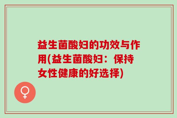 益生菌酸妇的功效与作用(益生菌酸妇:保持女性健康的好选择) 益生菌酸妇的功效与作用(益生菌酸妇:保持女性健康的好选择)