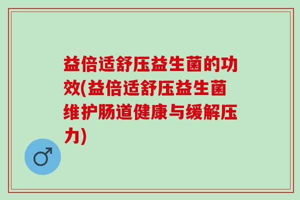 益倍适舒压益生菌的功效(益倍适舒压益生菌维护肠道健康与缓解压力) 益倍适舒压益生菌的功效(益倍适舒压益生菌维护肠道健康与缓解压力)