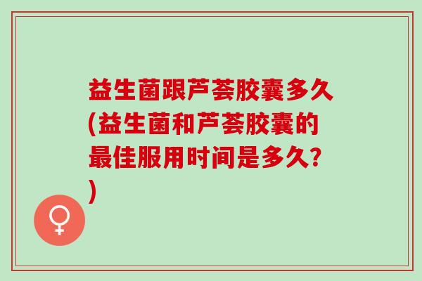 益生菌跟芦荟胶囊多久(益生菌和芦荟胶囊的佳服用时间是多久？)