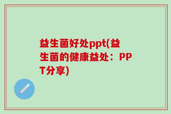 益生菌好处ppt(益生菌的健康益处:PPT分享) 益生菌好处ppt(益生菌的健康益处:PPT分享)