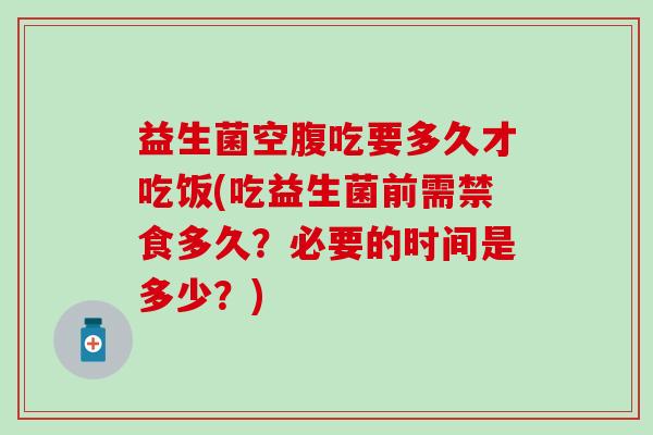 益生菌空腹吃要多久才吃饭(吃益生菌前需禁食多久?必要的时间是多少?) 益生菌空腹吃要多久才吃饭(吃益生菌前需禁食多久?必要的时间是多少?)