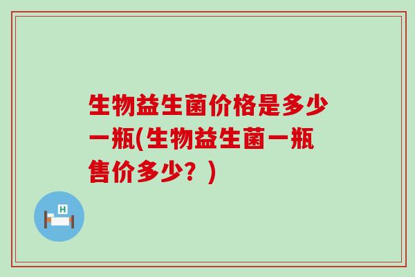 生物益生菌价格是多少一瓶(生物益生菌一瓶售价多少?) 生物益生菌价格是多少一瓶(生物益生菌一瓶售价多少?)