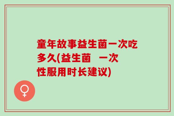 童年故事益生菌一次吃多久(益生菌  一次性服用时长建议)