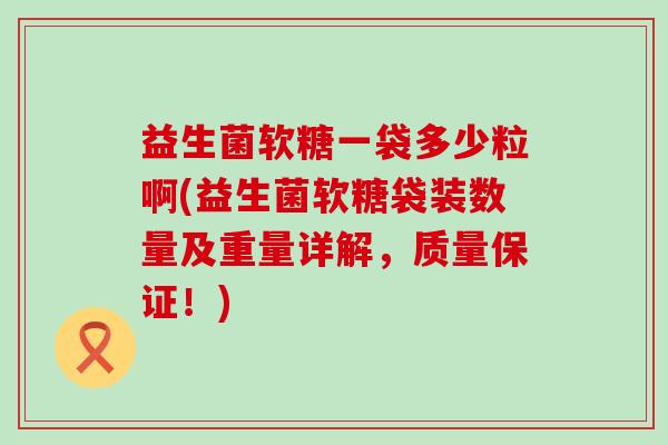 益生菌软糖一袋多少粒啊(益生菌软糖袋装数量及重量详解,质量保证!) 益生菌软糖一袋多少粒啊(益生菌软糖袋装数量及重量详解,质量保证!)