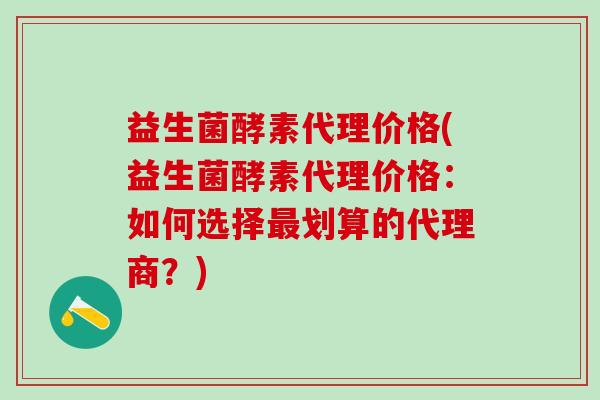益生菌酵素代理价格(益生菌酵素代理价格：如何选择划算的代理商？)