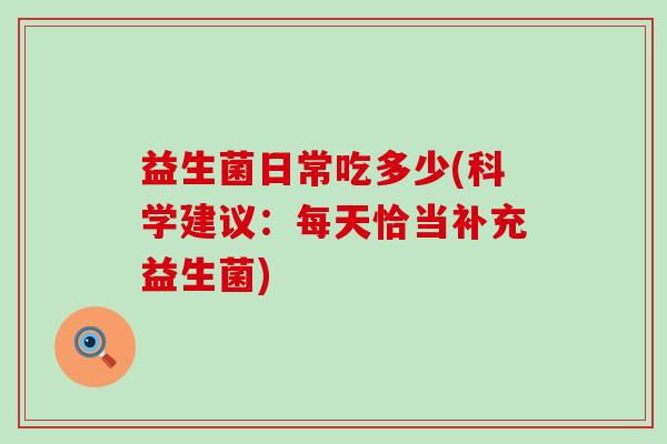 益生菌日常吃多少(科学建议:每天恰当补充益生菌) 益生菌日常吃多少(科学建议:每天恰当补充益生菌)