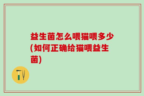 益生菌怎么喂猫喂多少(如何正确给猫喂益生菌) 益生菌怎么喂猫喂多少(如何正确给猫喂益生菌)