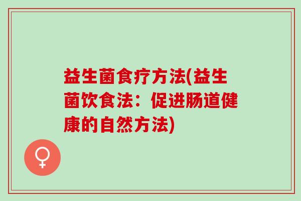 益生菌食疗方法(益生菌饮食法:促进肠道健康的自然方法) 益生菌食疗方法(益生菌饮食法:促进肠道健康的自然方法)
