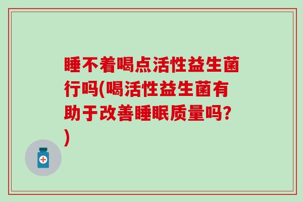 睡不着喝点活性益生菌行吗(喝活性益生菌有助于改善质量吗？)