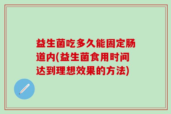 益生菌吃多久能固定肠道内(益生菌食用时间达到理想效果的方法) 益生菌吃多久能固定肠道内(益生菌食用时间达到理想效果的方法)