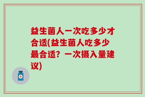 益生菌人一次吃多少才合适(益生菌人吃多少合适?一次摄入量建议) 益生菌人一次吃多少才合适(益生菌人吃多少合适?一次摄入量建议)