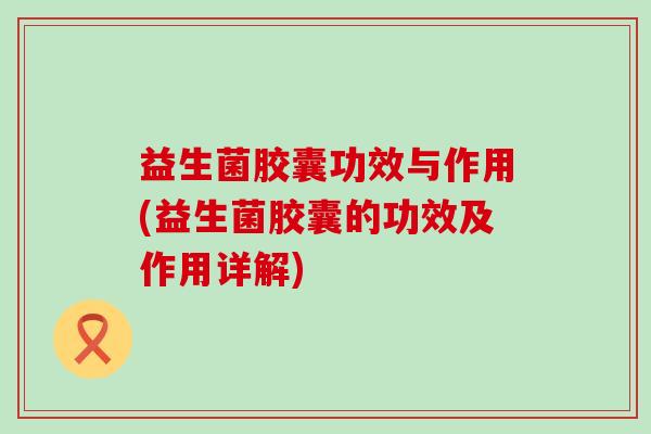 益生菌胶囊功效与作用(益生菌胶囊的功效及作用详解) 益生菌胶囊功效与作用(益生菌胶囊的功效及作用详解)