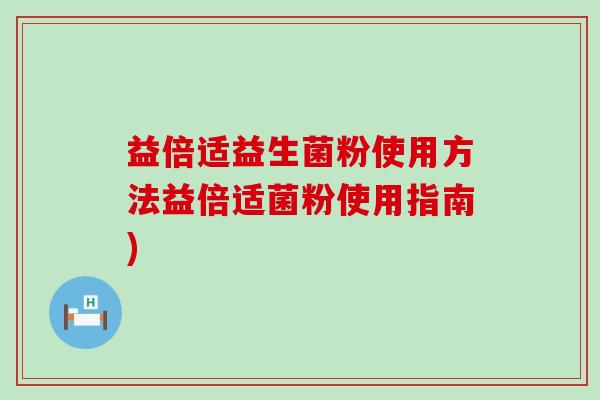 益倍适益生菌粉使用方法益倍适菌粉使用指南) 益倍适益生菌粉使用方法益倍适菌粉使用指南)