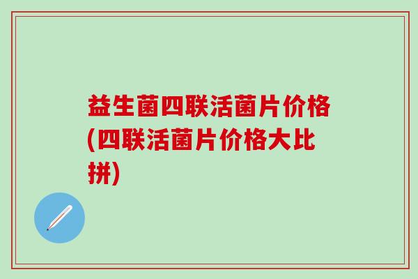 益生菌四联活菌片价格(四联活菌片价格大比拼)
