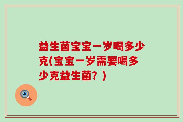 益生菌宝宝一岁喝多少克(宝宝一岁需要喝多少克益生菌？)