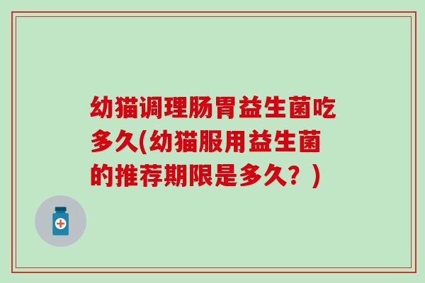 幼猫调理肠胃益生菌吃多久(幼猫服用益生菌的推荐期限是多久？)
