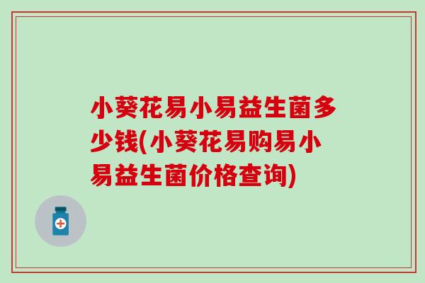 小葵花易小易益生菌多少钱(小葵花易购易小易益生菌价格查询) 小葵花易小易益生菌多少钱(小葵花易购易小易益生菌价格查询)