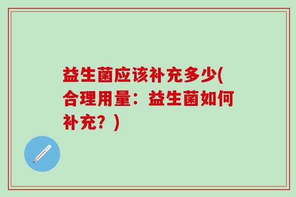益生菌应该补充多少(合理用量:益生菌如何补充?) 益生菌应该补充多少(合理用量:益生菌如何补充?)